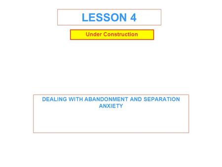 LESSON 4 DEALING WITH ABANDONMENT AND SEPARATION ANXIETY Under Construction.