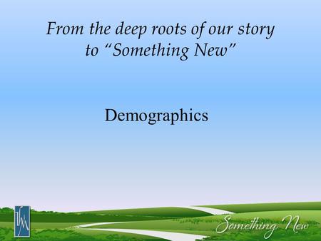 From the deep roots of our story to “Something New” Demographics.