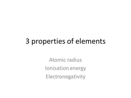 3 properties of elements Atomic radius Ionisation energy Electronegativity.