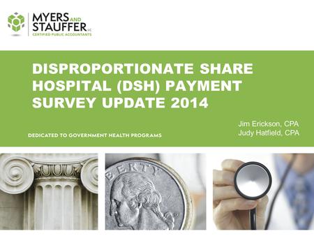 DISPROPORTIONATE SHARE HOSPITAL (DSH) PAYMENT SURVEY UPDATE 2014 Jim Erickson, CPA Judy Hatfield, CPA.