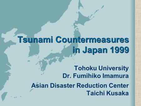Tsunami Countermeasures in Japan 1999 Tohoku University Dr. Fumihiko Imamura Asian Disaster Reduction Center Taichi Kusaka.