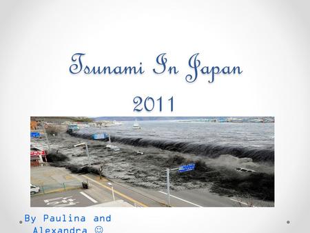 Tsunami In Japan 2011 By Paulina and Alexandra. What is a tsunami ? A tsunami is a series of waves, made in an ocean or other body of water by an earthquake,