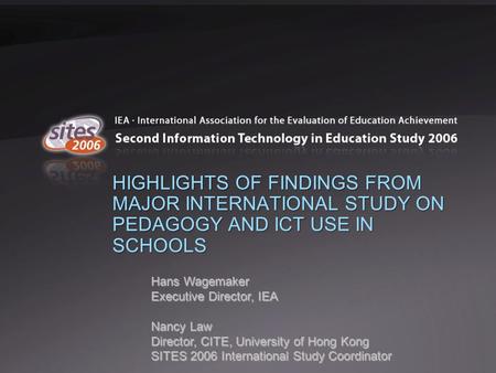 HIGHLIGHTS OF FINDINGS FROM MAJOR INTERNATIONAL STUDY ON PEDAGOGY AND ICT USE IN SCHOOLS Hans Wagemaker Executive Director, IEA Nancy Law Director, CITE,