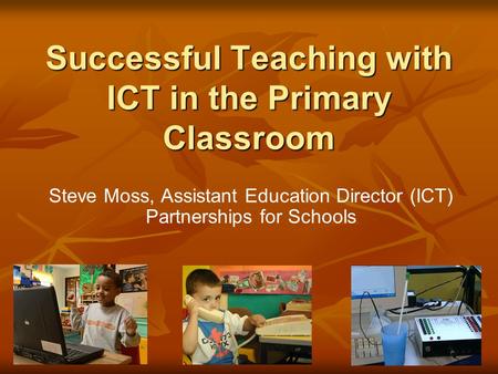 Successful Teaching with ICT in the Primary Classroom Steve Moss, Assistant Education Director (ICT) Partnerships for Schools.