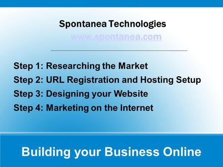 Building your Business Online Spontanea Technologies www.spontanea.com www.spontanea.com Step 1: Researching the Market Step 2: URL Registration and Hosting.