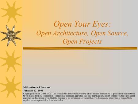 Open Your Eyes: Open Architecture, Open Source, Open Projects Mid-Atlantic Educause January 12, 2005 Copyright Patricia Gertz 2005. This work is the intellectual.