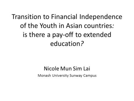 Transition to Financial Independence of the Youth in Asian countries: is there a pay-off to extended education? Nicole Mun Sim Lai Monash University Sunway.
