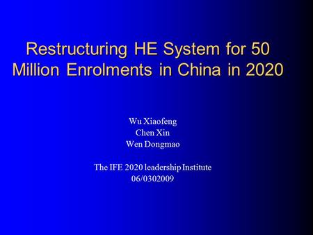 Restructuring HE System for 50 Million Enrolments in China in 2020 Wu Xiaofeng Chen Xin Wen Dongmao The IFE 2020 leadership Institute 06/0302009.