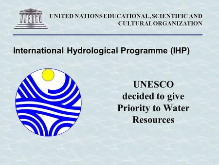 UNITED NATIONS EDUCATIONAL, SCIENTIFIC AND CULTURAL ORGANIZATION International Hydrological Programme (IHP) UNESCO decided to give Priority to Water Resources.