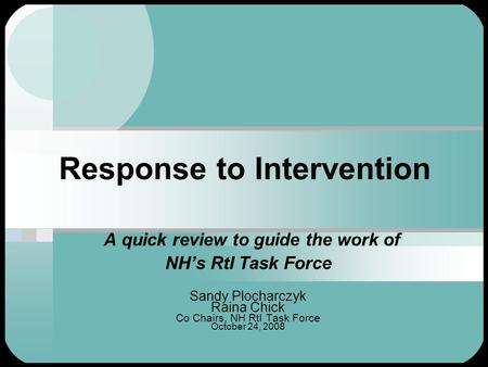 Response to Intervention A quick review to guide the work of NH’s RtI Task Force Sandy Plocharczyk Raina Chick Co Chairs, NH RtI Task Force October 24,