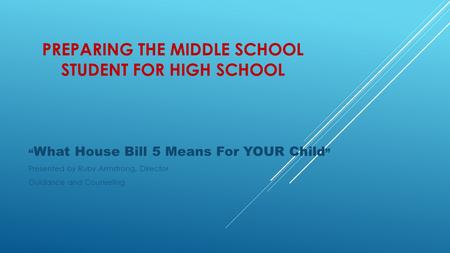 PREPARING THE MIDDLE SCHOOL STUDENT FOR HIGH SCHOOL “ What House Bill 5 Means For YOUR Child ” Presented by Ruby Armstrong, Director Guidance and Counseling.