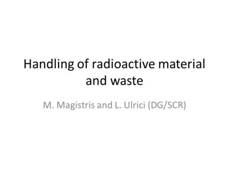 Handling of radioactive material and waste M. Magistris and L. Ulrici (DG/SCR)