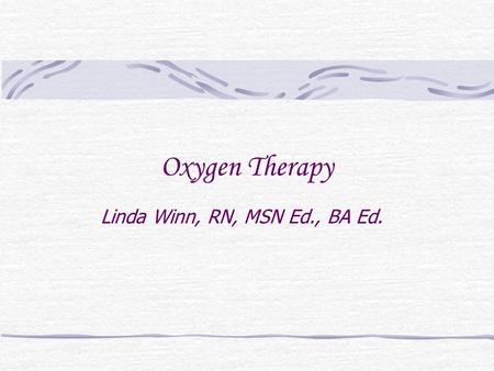 Oxygen Therapy Linda Winn, RN, MSN Ed., BA Ed.. Oxygen Medication Requires MD order Side Effects Highly combustible gas Clear Odorless Set-up is part.