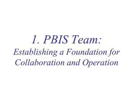 1. PBIS Team: Establishing a Foundation for Collaboration and Operation Establishing a Foundation for Collaboration and Operation – PBIS requires some.