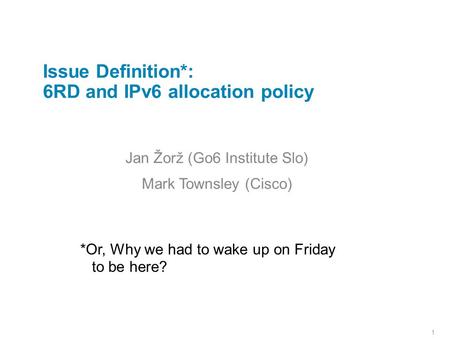 1 Issue Definition*: 6RD and IPv6 allocation policy Jan Žorž (Go6 Institute Slo) Mark Townsley (Cisco) *Or, Why we had to wake up on Friday to be here?