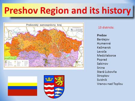 13 districts: Prešov Bardejov Humenné Kežmarok Levoča Medzilaborce Poprad Sabinov Snina Stará Ľubovňa Stropkov Svidník Vranov nad Topľou.