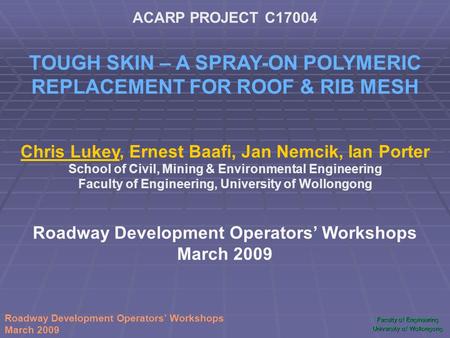 Faculty of Engineering University of Wollongong Roadway Development Operators’ Workshops March 2009 ACARP PROJECT C17004 TOUGH SKIN – A SPRAY-ON POLYMERIC.