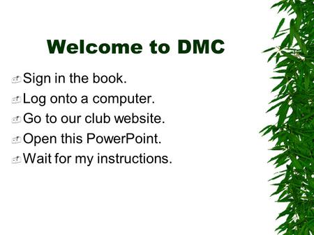 Welcome to DMC  Sign in the book.  Log onto a computer.  Go to our club website.  Open this PowerPoint.  Wait for my instructions.