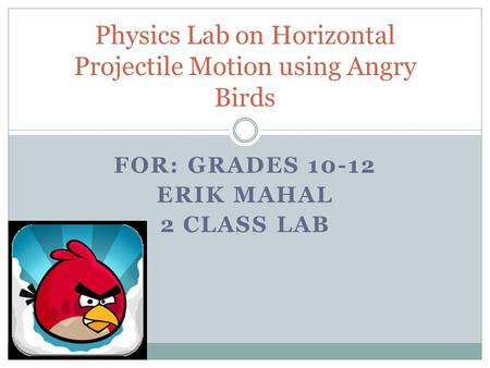 FOR: GRADES 10-12 ERIK MAHAL 2 CLASS LAB Physics Lab on Horizontal Projectile Motion using Angry Birds.