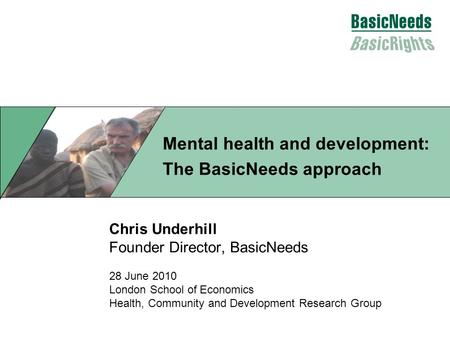 Chris Underhill Founder Director, BasicNeeds 28 June 2010 London School of Economics Health, Community and Development Research Group Mental health and.