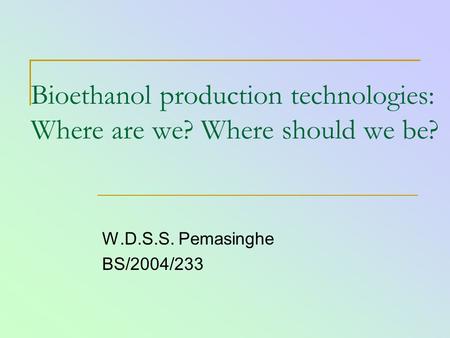 Bioethanol production technologies: Where are we? Where should we be? W.D.S.S. Pemasinghe BS/2004/233.
