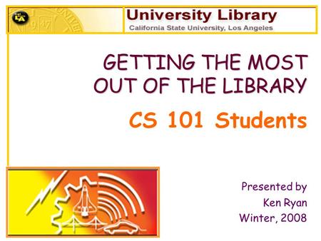 CS 101 Students Presented by Ken Ryan Winter, 2008 GETTING THE MOST OUT OF THE LIBRARY OUT OF THE LIBRARY.