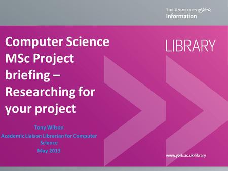 Computer Science MSc Project briefing – Researching for your project Tony Wilson Academic Liaison Librarian for Computer Science May 2013.