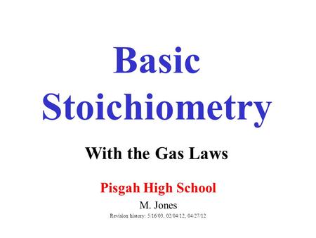 Basic Stoichiometry Pisgah High School M. Jones Revision history: 5/16/03, 02/04/12, 04/27/12 With the Gas Laws.