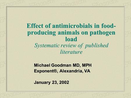 Effect of antimicrobials in food- producing animals on pathogen load Systematic review of published literature Michael Goodman MD, MPH Exponent®, Alexandria,