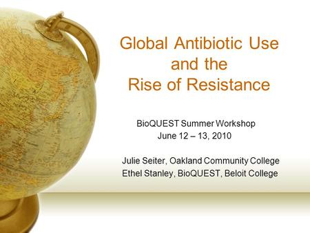 Global Antibiotic Use and the Rise of Resistance BioQUEST Summer Workshop June 12 – 13, 2010 Julie Seiter, Oakland Community College Ethel Stanley, BioQUEST,