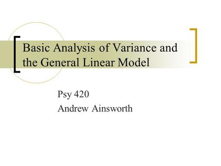 Basic Analysis of Variance and the General Linear Model Psy 420 Andrew Ainsworth.