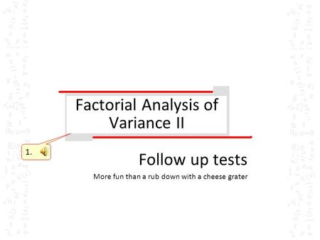 Factorial Analysis of Variance II Follow up tests More fun than a rub down with a cheese grater 1.
