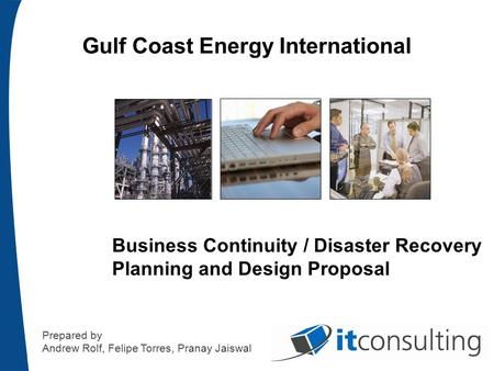 Gulf Coast Energy International Business Continuity / Disaster Recovery Planning and Design Proposal Prepared by Andrew Rolf, Felipe Torres, Pranay Jaiswal.