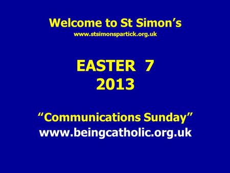 Welcome to St Simon’s www.stsimonspartick.org.uk EASTER 7 2013 “Communications Sunday” www.beingcatholic.org.uk.