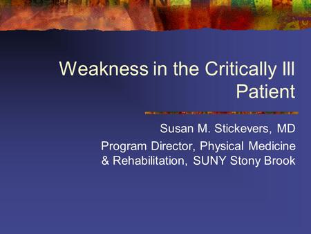 Weakness in the Critically Ill Patient Susan M. Stickevers, MD Program Director, Physical Medicine & Rehabilitation, SUNY Stony Brook.