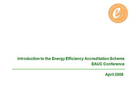 Introduction to the Energy Efficiency Accreditation Scheme EAUC Conference April 2008.