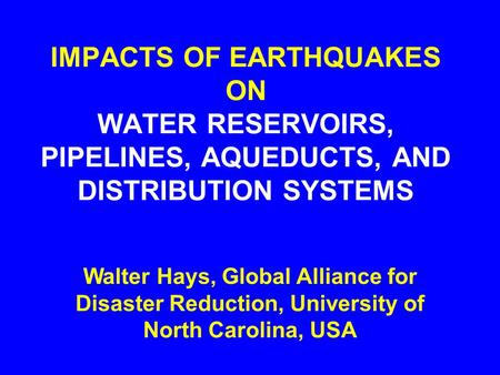 IMPACTS OF EARTHQUAKES ON WATER RESERVOIRS, PIPELINES, AQUEDUCTS, AND DISTRIBUTION SYSTEMS Walter Hays, Global Alliance for Disaster Reduction, University.