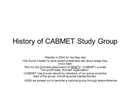 History of CABMET Study Group Started in 2004 for the May test We found it better to have expert presenters talk about areas they know best Run by the.