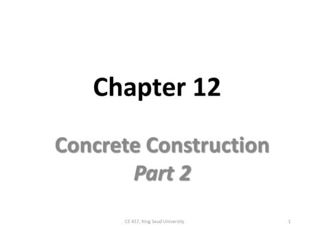 Chapter 12 Concrete Construction Part 2 1CE 417, King Saud University.