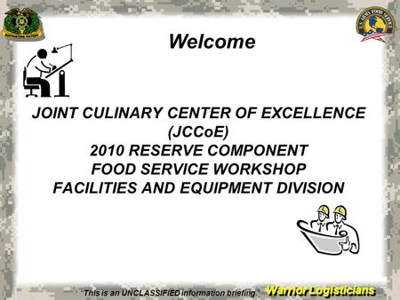 Warrior Logisticians JOINT CULINARY CENTER OF EXCELLENCE (JCCoE) 2010 RESERVE COMPONENT FOOD SERVICE WORKSHOP FACILITIES AND EQUIPMENT DIVISION Welcome.