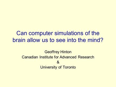 Can computer simulations of the brain allow us to see into the mind? Geoffrey Hinton Canadian Institute for Advanced Research & University of Toronto.
