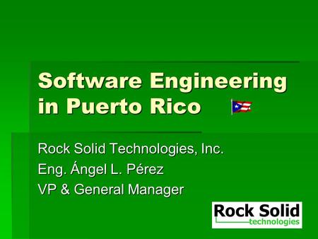 Software Engineering in Puerto Rico Rock Solid Technologies, Inc. Eng. Ángel L. Pérez VP & General Manager.