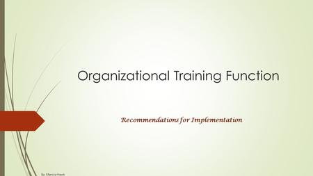 Organizational Training Function Recommendations for Implementation By: Marcia Hawk.