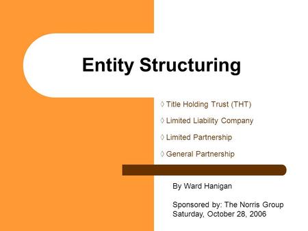 Entity Structuring ◊ Title Holding Trust (THT) ◊ Limited Liability Company ◊ Limited Partnership ◊ General Partnership By Ward Hanigan Sponsored by: The.