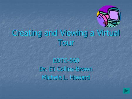 Creating and Viewing a Virtual Tour EDTC-560 Dr. Eli Collins-Brown Michele L. Howard.