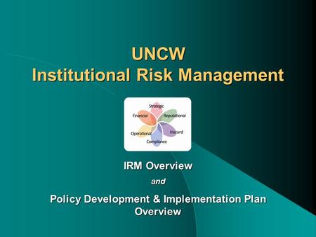 UNCW Institutional Risk Management IRM Overview and Policy Development & Implementation Plan Overview.