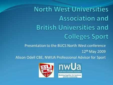 Presentation to the BUCS North West conference 12 th May 2009 Alison Odell CBE, NWUA Professional Advisor for Sport.