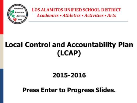 Local Control and Accountability Plan (LCAP) 2015-2016 Press Enter to Progress Slides. LOS ALAMITOS UNIFIED SCHOOL DISTRICT Academics Athletics Activities.