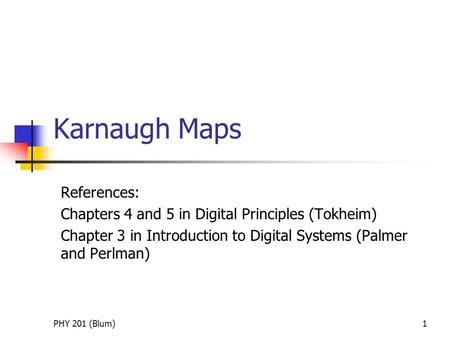 PHY 201 (Blum)1 Karnaugh Maps References: Chapters 4 and 5 in Digital Principles (Tokheim) Chapter 3 in Introduction to Digital Systems (Palmer and Perlman)
