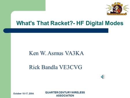 1 October 15-17, 2004 QUARTER CENTURY WIRELESS ASSOCIATION What's That Racket?- HF Digital Modes Ken W. Asmus VA3KA Rick Bandla VE3CVG.